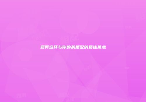 如何选择与你的茶相配的最佳茶点