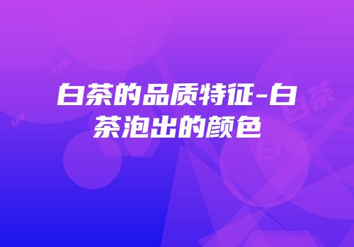 白茶的品质特征-白茶泡出的颜色
