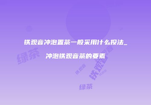 铁观音冲泡置茶一般采用什么投法_冲泡铁观音茶的要素