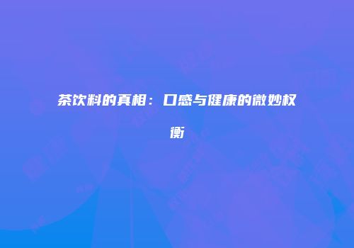 茶饮料的真相：口感与健康的微妙权衡