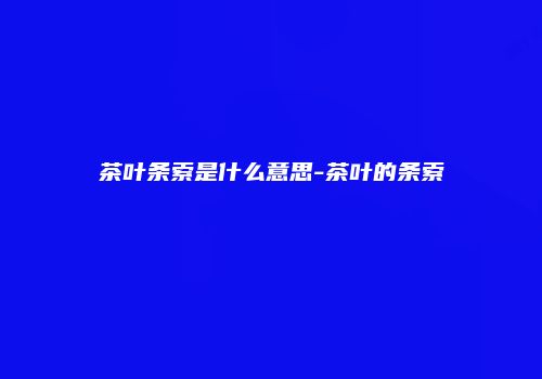 茶叶条索是什么意思-茶叶的条索