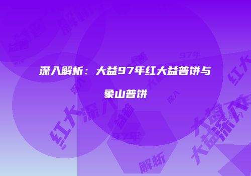 深入解析：大益97年红大益普饼与象山普饼