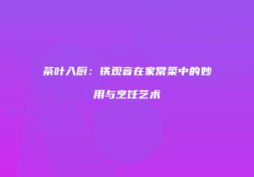 茶叶入厨：铁观音在家常菜中的妙用与烹饪艺术