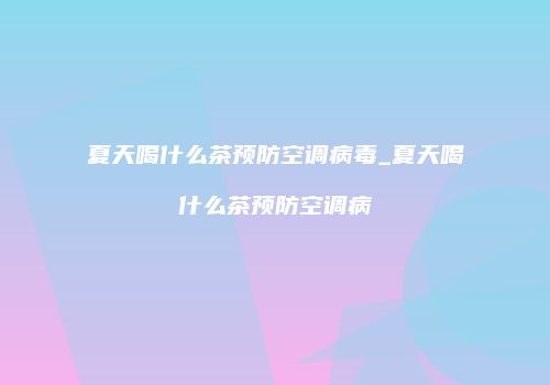 夏天喝什么茶预防空调病毒_夏天喝什么茶预防空调病