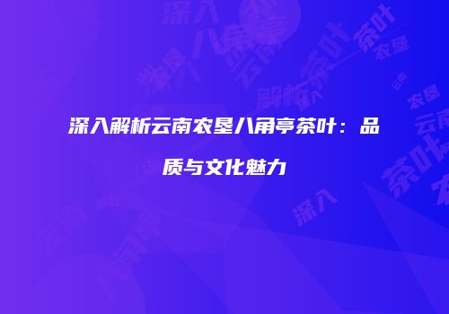深入解析云南农垦八角亭茶叶：品质与文化魅力