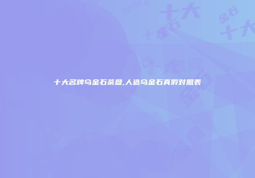 十大名牌乌金石茶盘,人造乌金石真假对照表