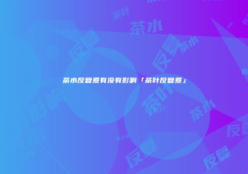 茶水反复煮有没有影响「茶叶反复煮」