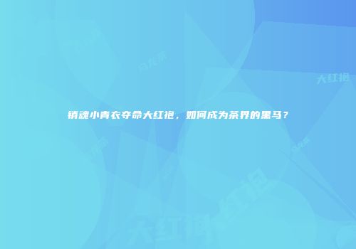 销魂小青衣夺命大红袍，如何成为茶界的黑马？