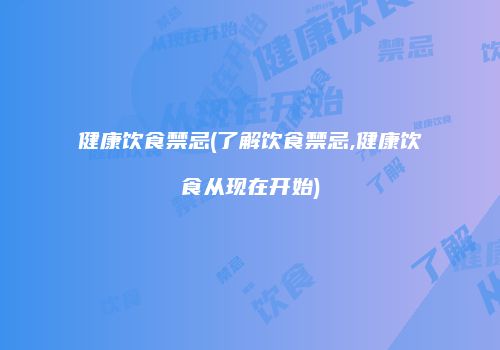 健康饮食禁忌(了解饮食禁忌,健康饮食从现在开始)