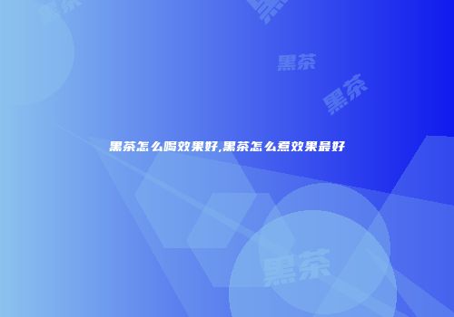 黑茶怎么喝效果好,黑茶怎么煮效果最好