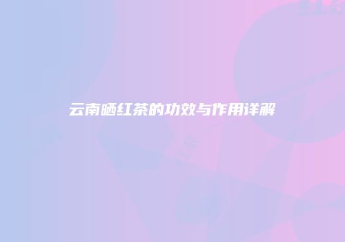 云南晒红茶的功效与作用详解