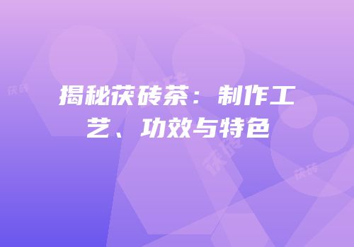 揭秘茯砖茶：制作工艺、功效与特色