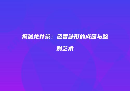 揭秘龙井茶：色香味形的成因与鉴别艺术
