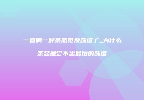 一直喝一种茶感觉没味道了_为什么茶总是尝不出最后的味道