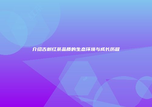 介绍古树红茶品质的生态环境与成长历程