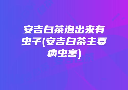 安吉白茶泡出来有虫子(安吉白茶主要病虫害)