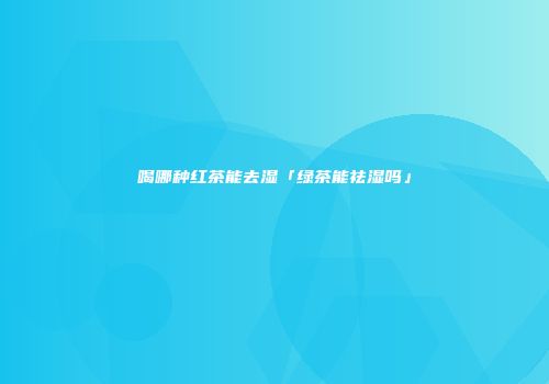 喝哪种红茶能去湿「绿茶能祛湿吗」