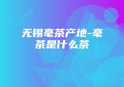 无锡毫茶产地-毫茶是什么茶