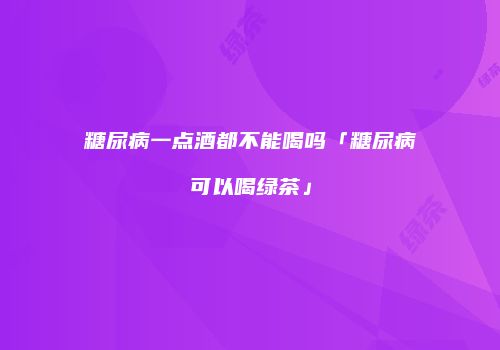 糖尿病一点酒都不能喝吗「糖尿病可以喝绿茶」