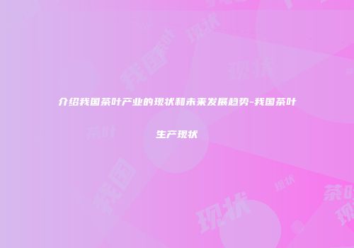 介绍我国茶叶产业的现状和未来发展趋势-我国茶叶生产现状