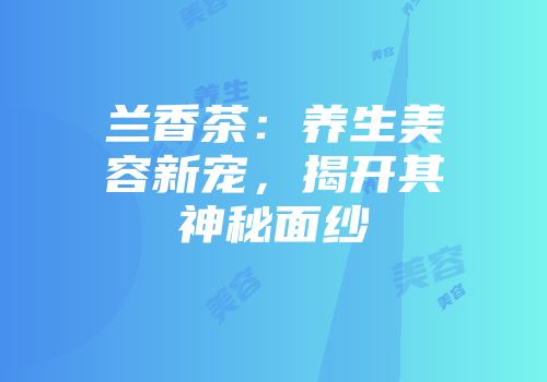 兰香茶：养生美容新宠，揭开其神秘面纱