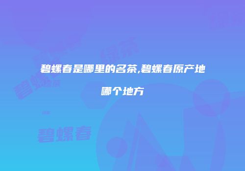碧螺春是哪里的名茶,碧螺春原产地哪个地方
