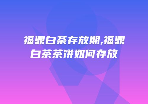 福鼎白茶存放期,福鼎白茶茶饼如何存放