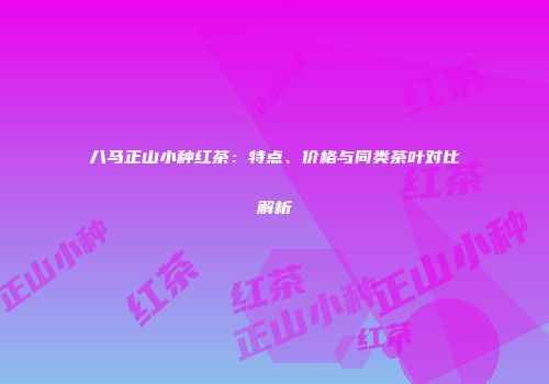 八马正山小种红茶：特点、价格与同类茶叶对比解析