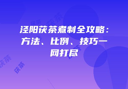 泾阳茯茶煮制全攻略：方法、比例、技巧一网打尽
