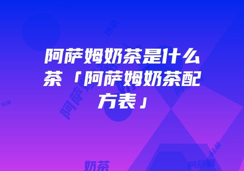阿萨姆奶茶是什么茶「阿萨姆奶茶配方表」