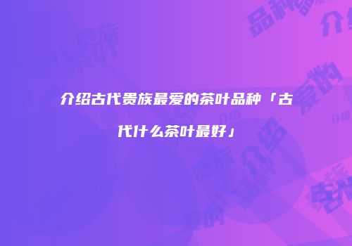 介绍古代贵族最爱的茶叶品种「古代什么茶叶最好」