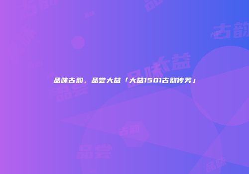 品味古韵，品尝大益「大益1501古韵传芳」