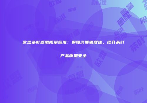 欧盟茶叶蒽醌限量标准：保障消费者健康，提升茶叶产品质量安全