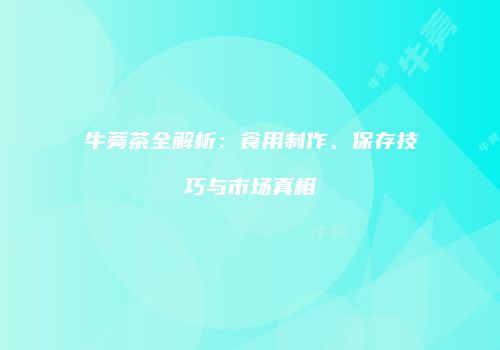 牛蒡茶全解析：食用制作、保存技巧与市场真相