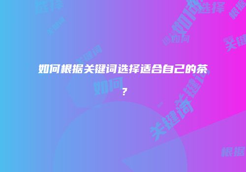 如何根据关键词选择适合自己的茶？