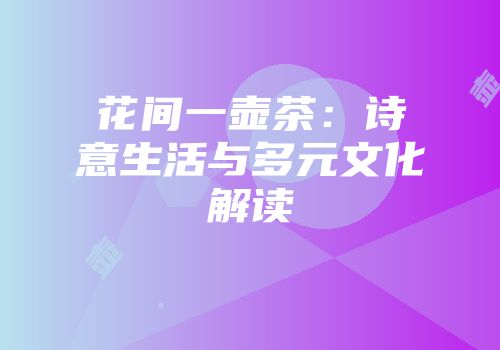 花间一壶茶：诗意生活与多元文化解读