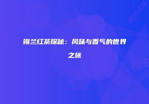 锡兰红茶探秘：风味与香气的世界之旅