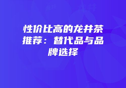 性价比高的龙井茶推荐：替代品与品牌选择