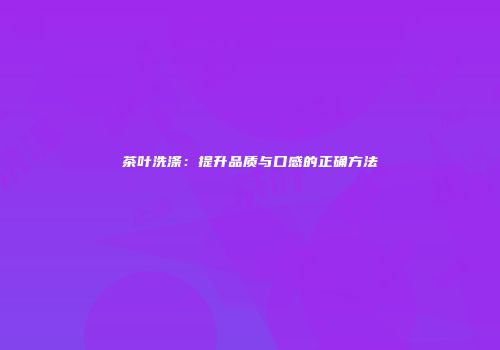 茶叶洗涤：提升品质与口感的正确方法