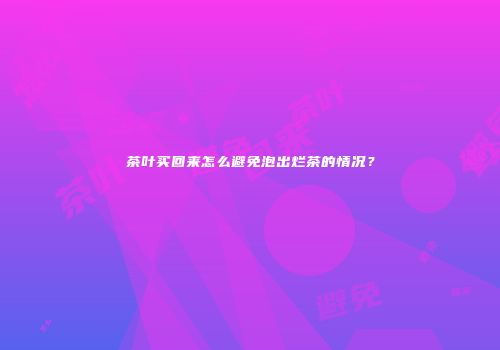 茶叶买回来怎么避免泡出烂茶的情况？