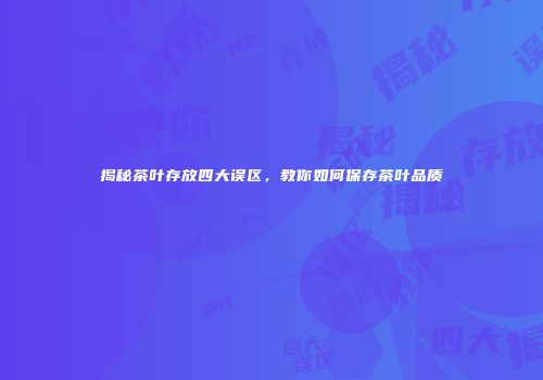 揭秘茶叶存放四大误区，教你如何保存茶叶品质