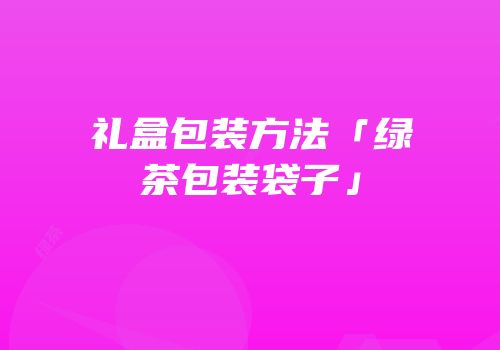 礼盒包装方法「绿茶包装袋子」