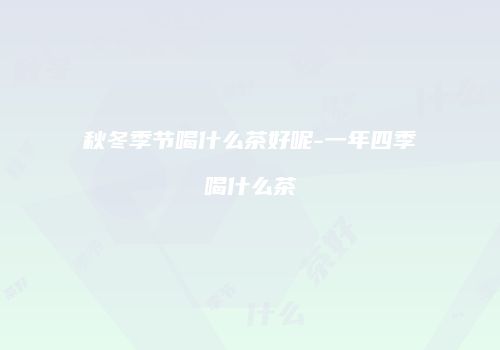秋冬季节喝什么茶好呢-一年四季喝什么茶