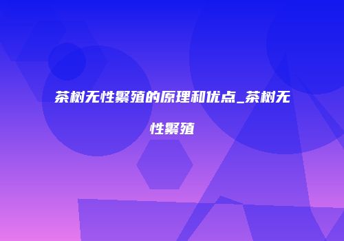 茶树无性繁殖的原理和优点_茶树无性繁殖