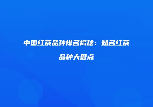 中国红茶品种排名揭秘：知名红茶品种大盘点