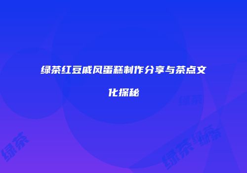 绿茶红豆戚风蛋糕制作分享与茶点文化探秘