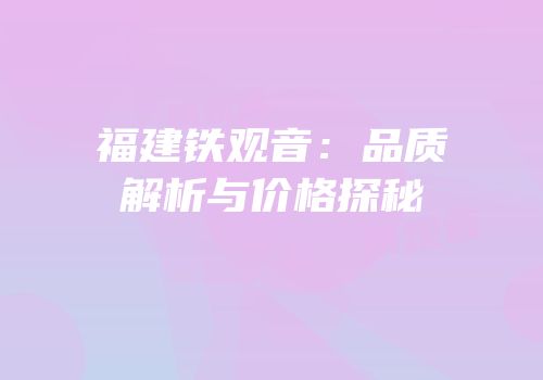 福建铁观音：品质解析与价格探秘