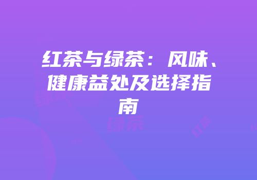 红茶与绿茶：风味、健康益处及选择指南