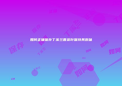 如何正确保存丁溪兰香茶叶保持其原味