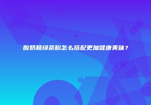 酸奶和绿茶粉怎么搭配更加健康美味？